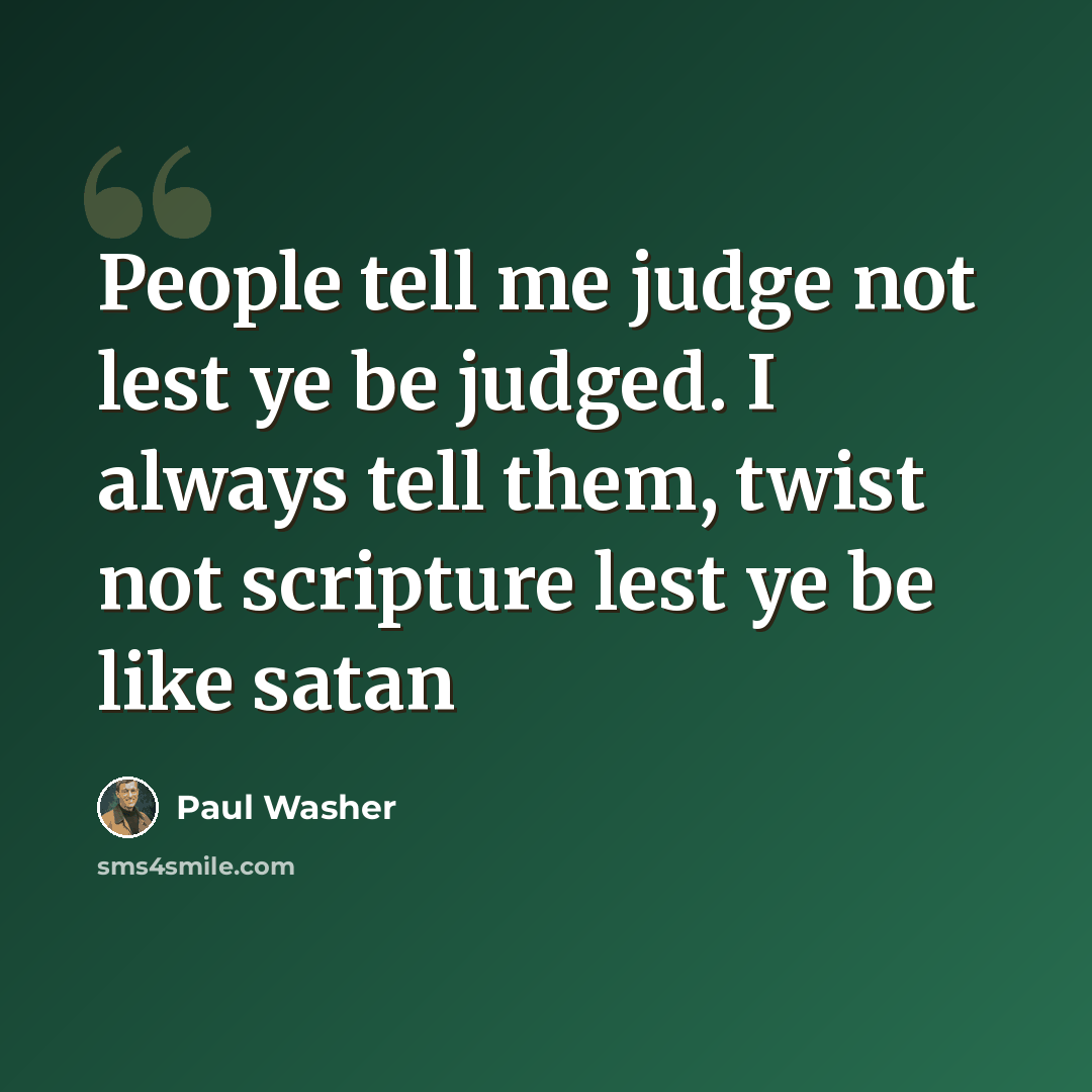 “People tell me judge not lest ye be judged. I always tell them, twist not scripture lest ye be like satan” quote by Paul Washer