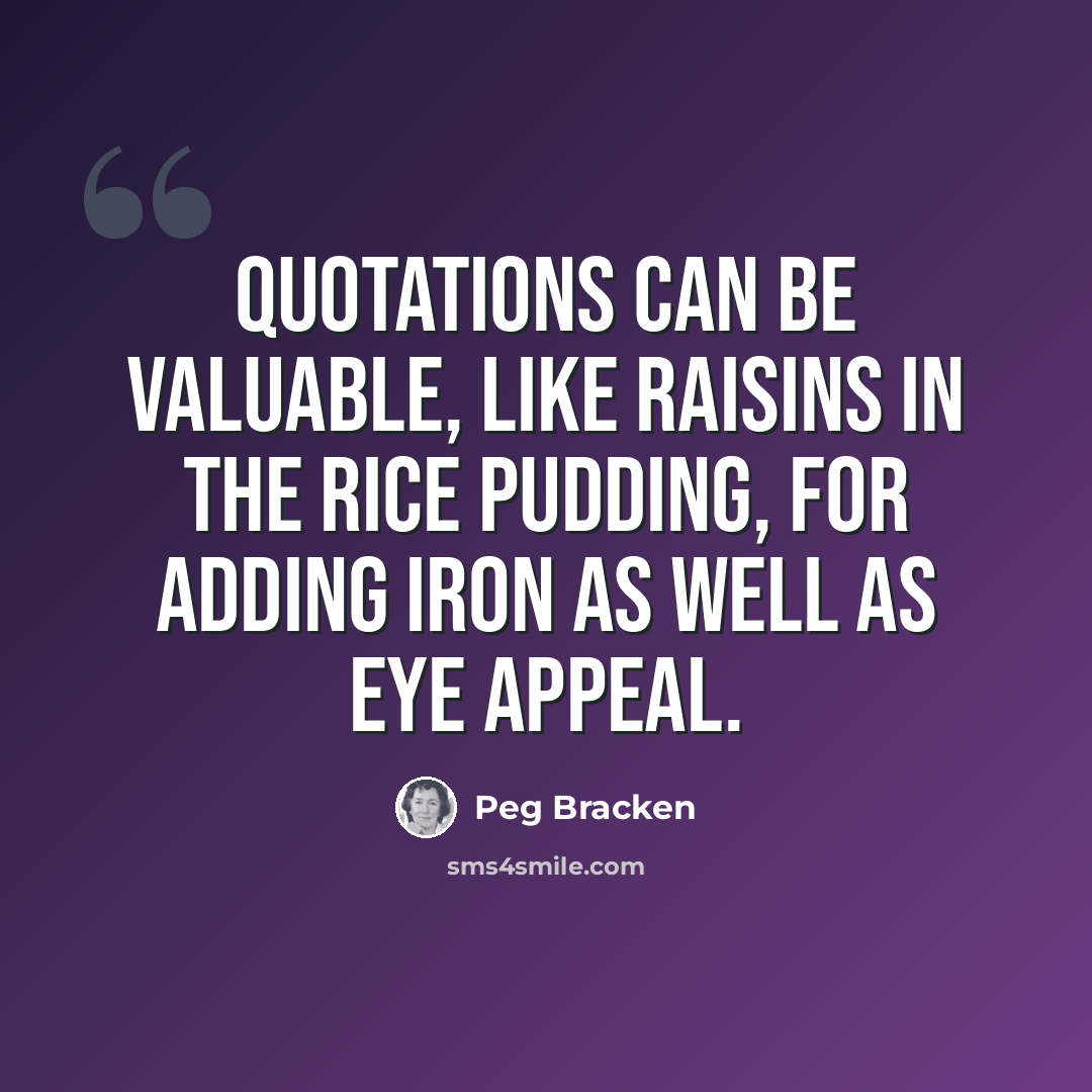 “Quotations can be valuable, like raisins in the rice pudding, for adding iron as well as eye appeal.” quote by Peg Bracken