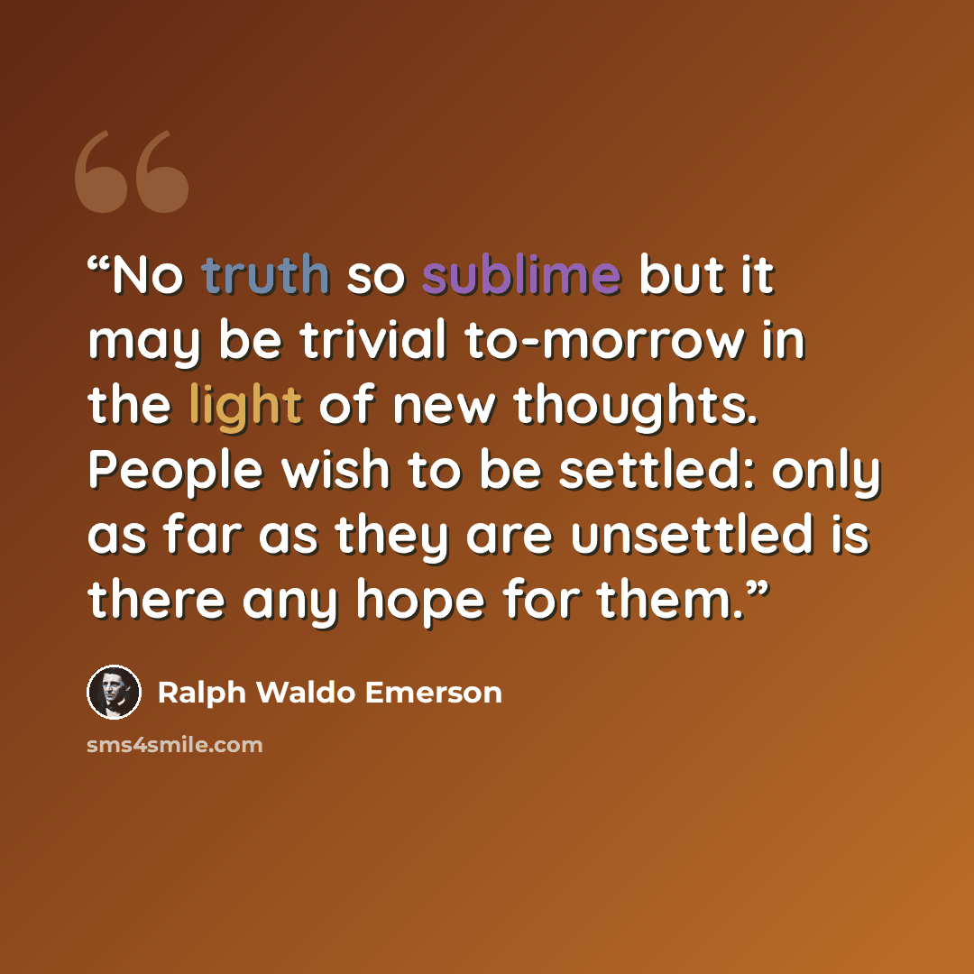 “No truth so sublime but it may be trivial to-morrow in the light of new thoughts. People wish to be settled: only as far as they are unsettled is there any hope for them.” quote by Ralph Waldo Emerson