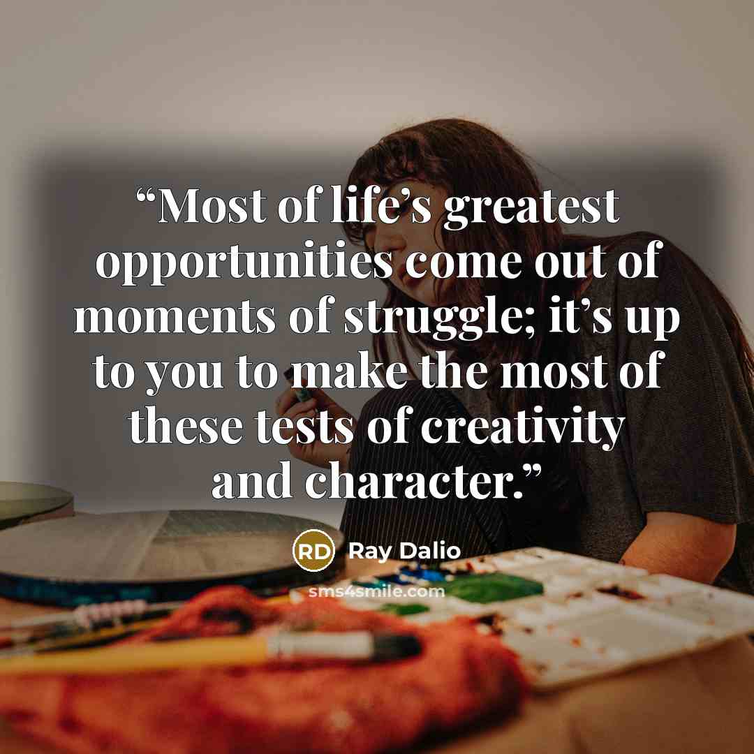 “Most of life’s greatest opportunities come out of moments of struggle; it’s up to you to make the most of these tests of creativity and character.” quote by Ray Dalio