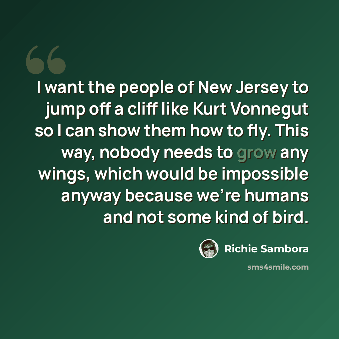 “I want the people of New Jersey to jump off a cliff like Kurt Vonnegut so I can show them how to fly. This way, nobody needs to grow any wings, which would be impossible anyway because we're humans and not some kind of bird.” quote by Richie Sambora