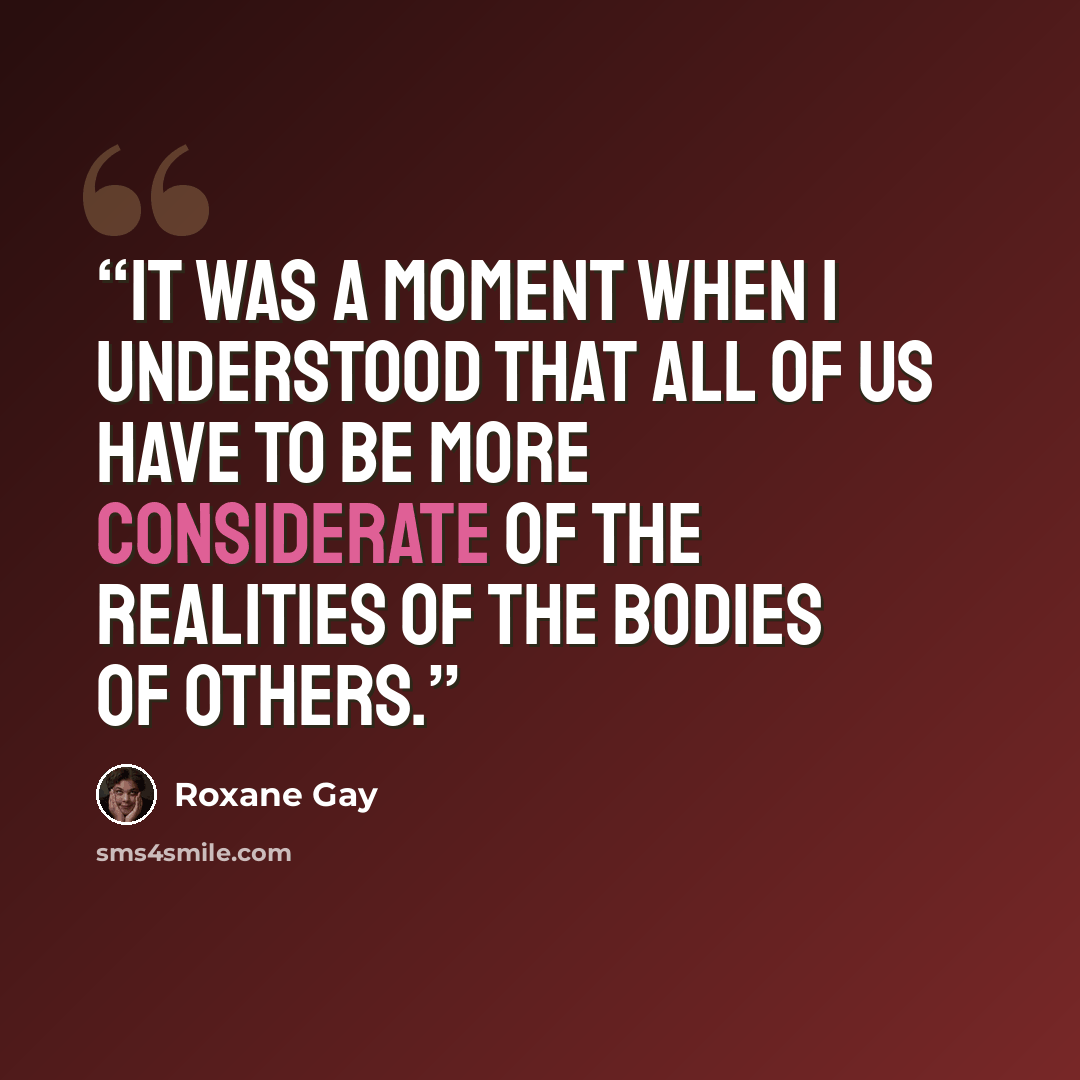 “It was a moment when I understood that all of us have to be more considerate of the realities of the bodies of others.” quote by Roxane Gay