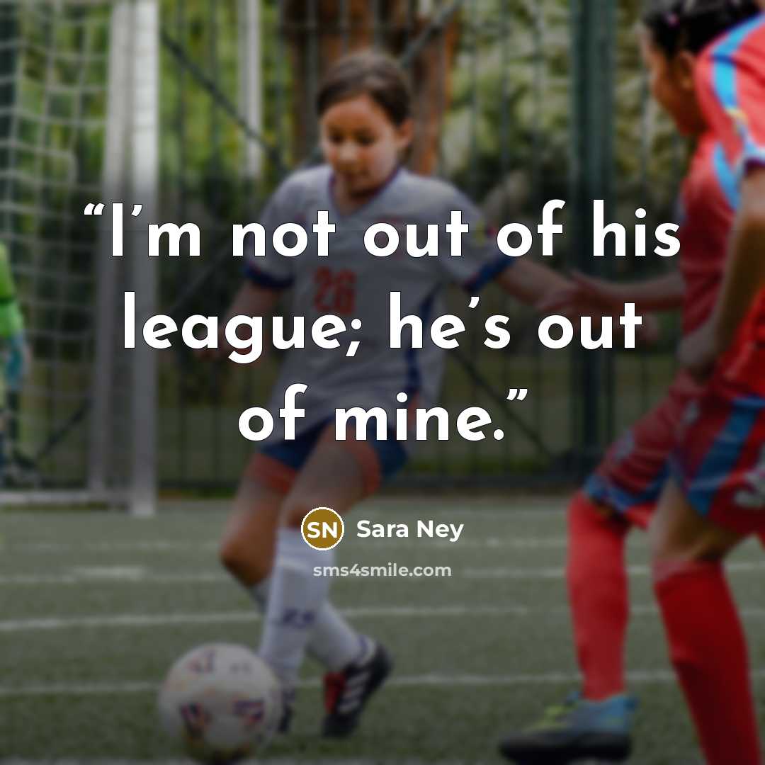 “I’m not out of his league; he’s out of mine.” quote by Sara Ney
