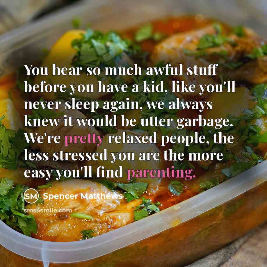 “You hear so much awful stuff before you have a kid, like you'll never sleep again, we always knew it would be utter garbage. We're pretty relaxed people, the less stressed you are the more easy you'll find parenting.” quote by Spencer Matthews