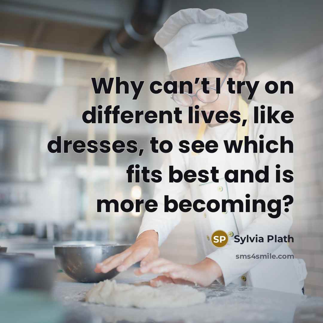 “Why can’t I try on different lives, like dresses, to see which fits best and is more becoming?” quote by Sylvia Plath
