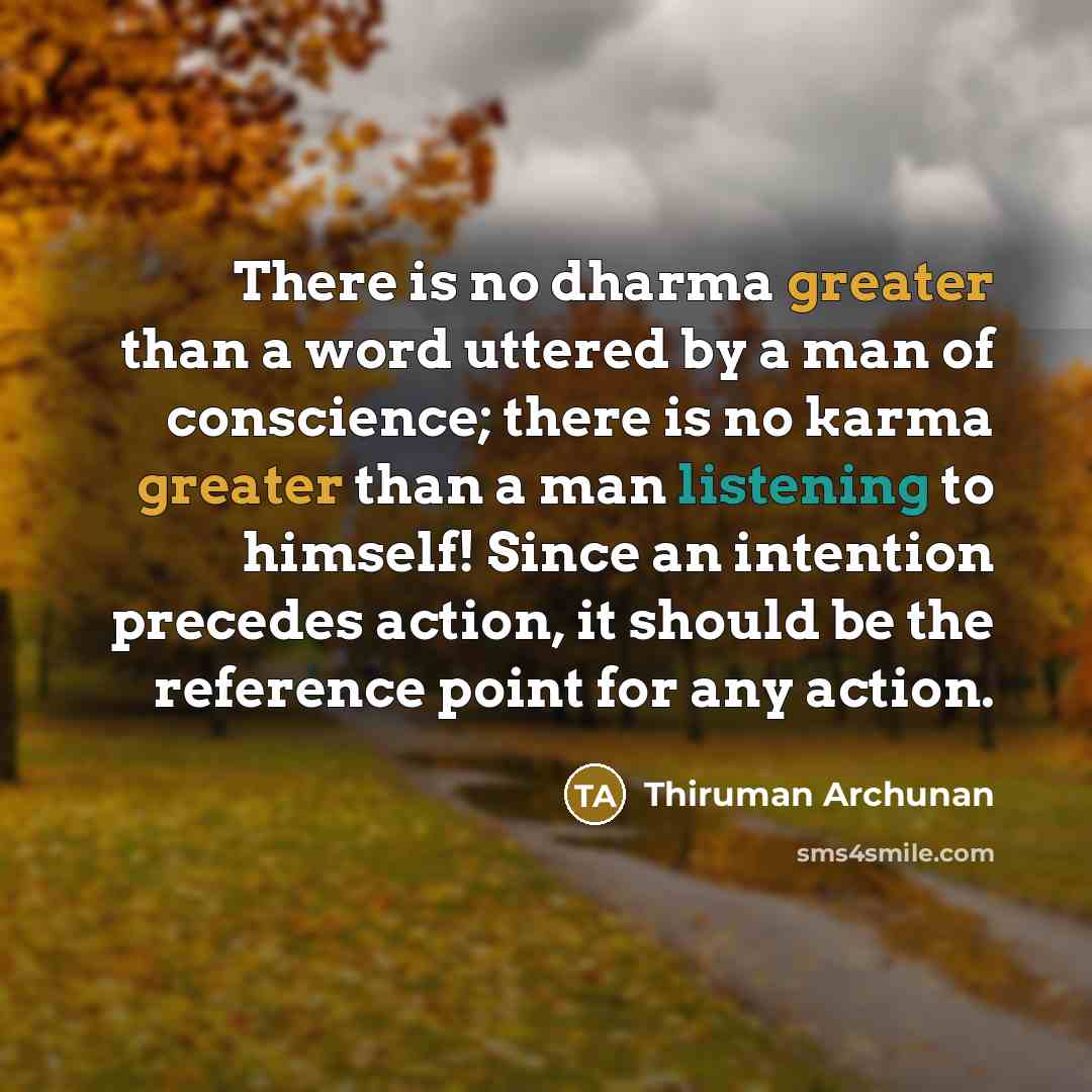 “There is no dharma greater than a word uttered by a man of conscience; there is no karma greater than a man listening to himself! Since an intention precedes action, it should be the reference point for any action.” quote by Thiruman Archunan