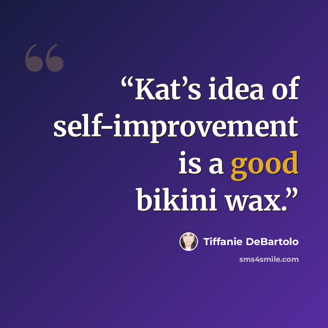 “Kat’s idea of self-improvement is a good bikini wax.” quote by Tiffanie DeBartolo
