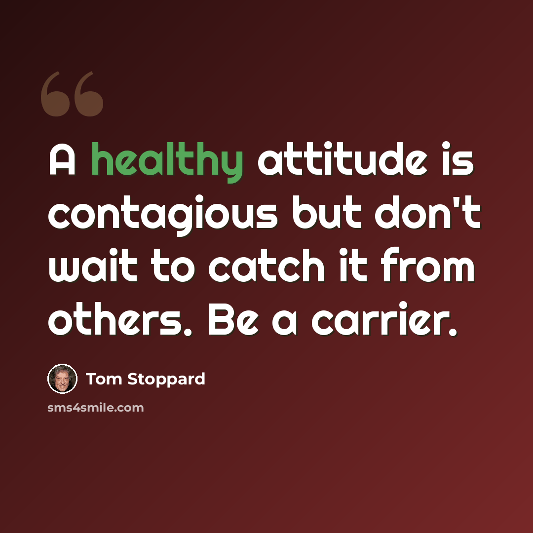 “A healthy attitude is contagious but don't wait to catch it from others. Be a carrier.” quote by Tom Stoppard