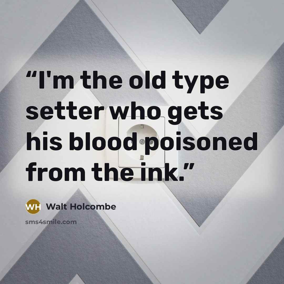 “I'm the old type setter who gets his blood poisoned from the ink.” quote by Walt Holcombe