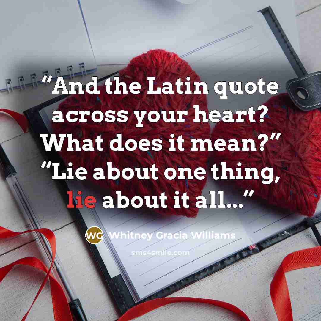 “And the Latin quote across your heart? What does it mean?” “Lie about one thing, lie about it all...” quote by Whitney Gracia Williams