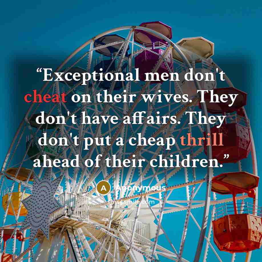 “Exceptional men don't cheat on their wives. They don't have affairs. They don't put a cheap thrill ahead of their children.” quote by Anonymous