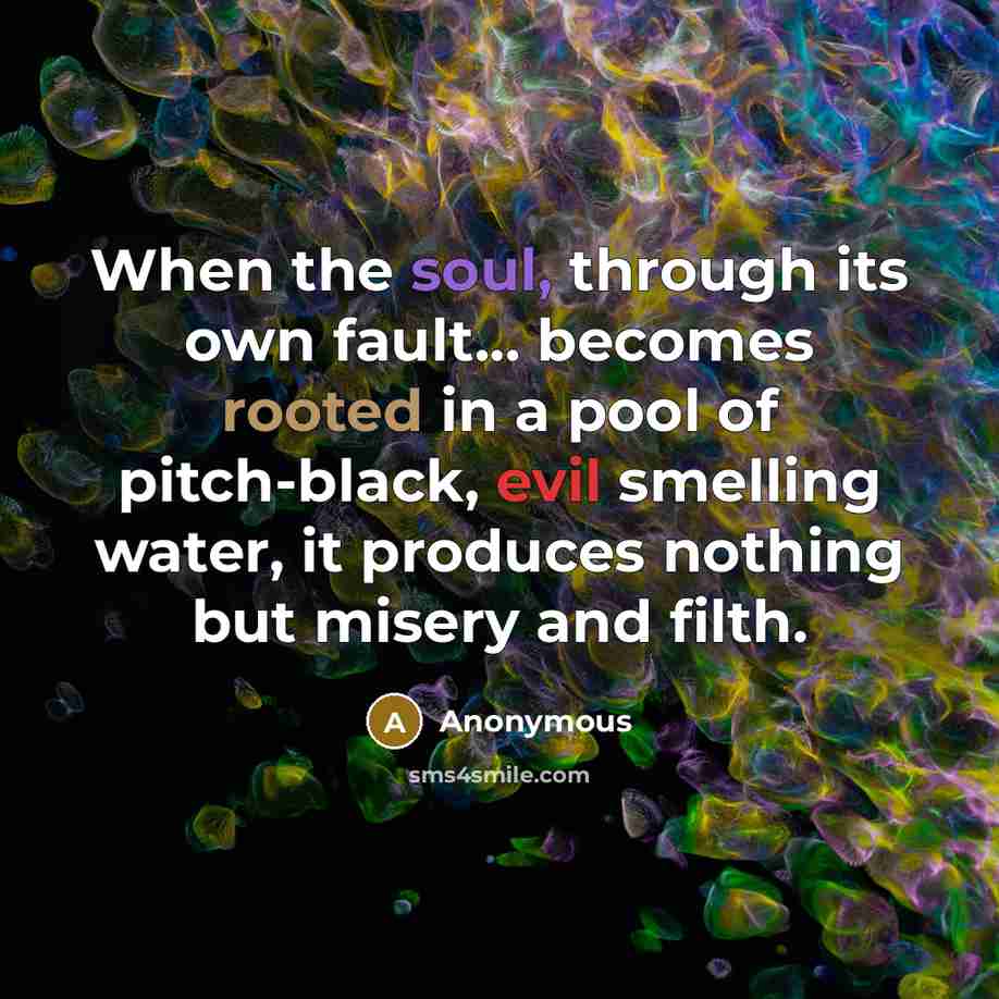 “When the soul, through its own fault... becomes rooted in a pool of pitch-black, evil smelling water, it produces nothing but misery and filth.” quote by Anonymous