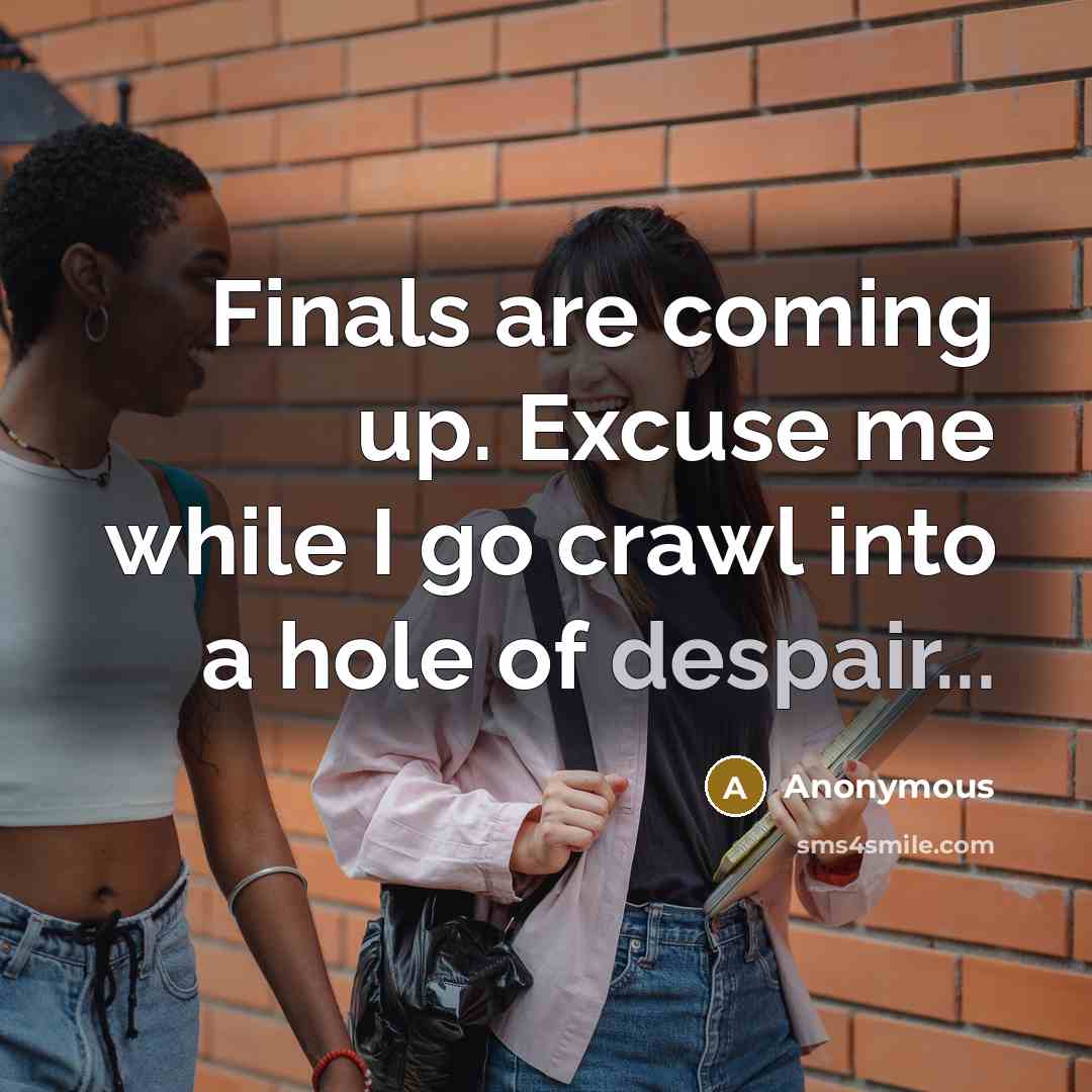 “Finals are coming up. Excuse me while I go crawl into a hole of despair...” quote by Anonymous
