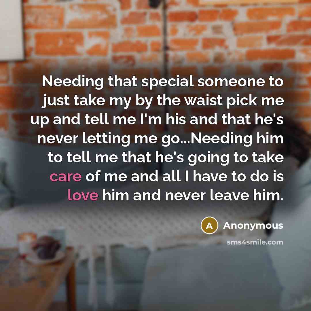 “Needing that special someone to just take my by the waist pick me up and tell me I'm his and that he's never letting me go...Needing him to tell me that he's going to take care of me and all I have to do is love him and never leave him.” quote by Anonymous