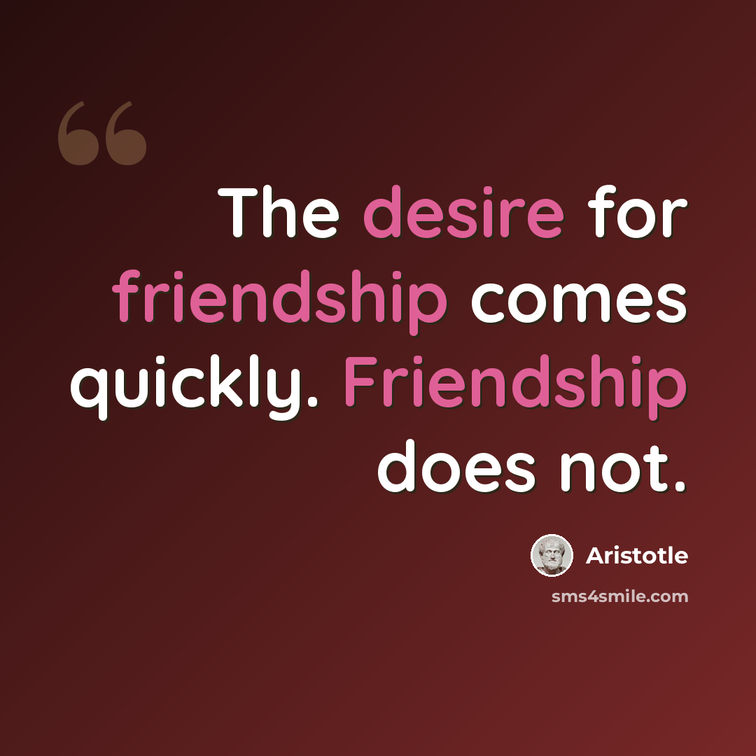 “The desire for friendship comes quickly. Friendship does not.” quote by Aristotle