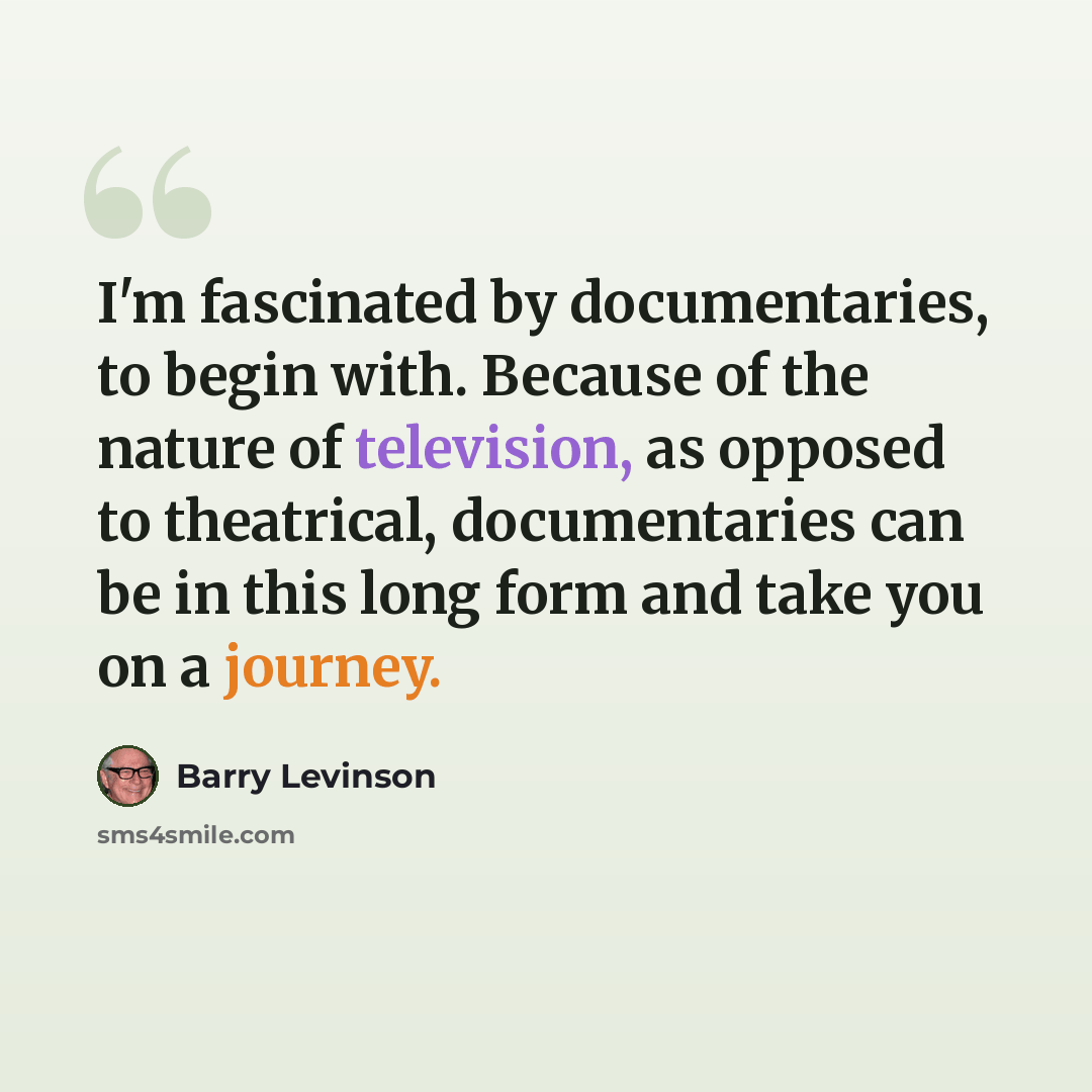 “I'm fascinated by documentaries, to begin with. Because of the nature of television, as opposed to theatrical, documentaries can be in this long form and take you on a journey.” quote by Barry Levinson