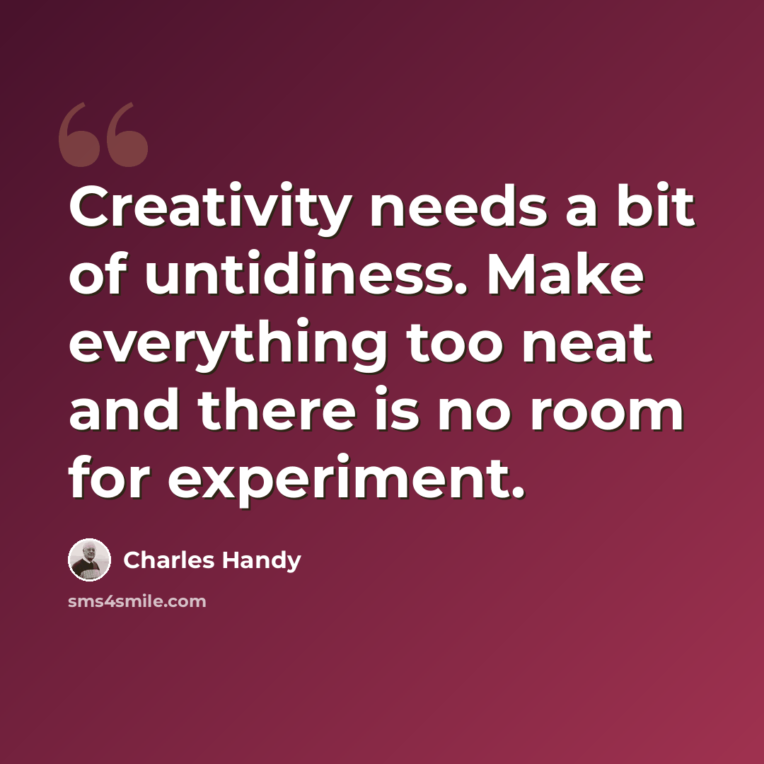 “Creativity needs a bit of untidiness. Make everything too neat and there is no room for experiment.” quote by Charles Handy