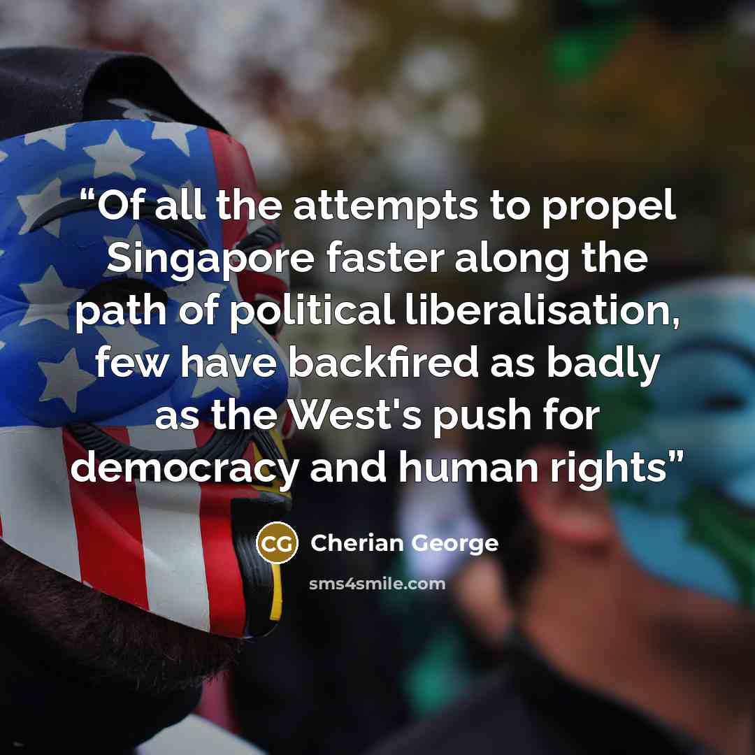 “Of all the attempts to propel Singapore faster along the path of political liberalisation, few have backfired as badly as the West's push for democracy and human rights” quote by Cherian George
