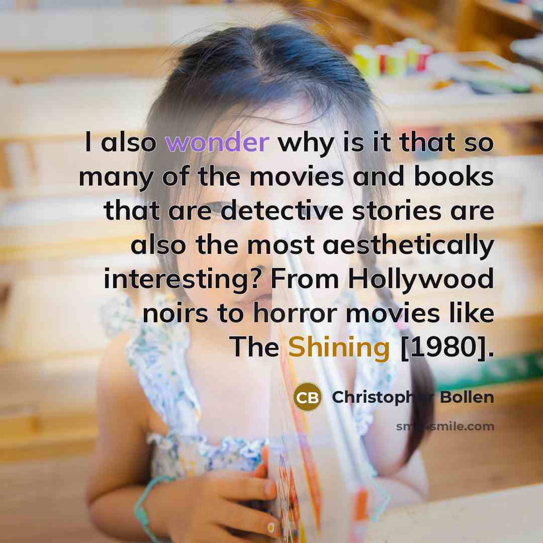 “I also wonder why is it that so many of the movies and books that are detective stories are also the most aesthetically interesting? From Hollywood noirs to horror movies like The Shining [1980].” quote by Christopher Bollen