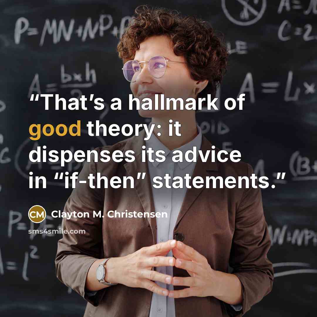 “That’s a hallmark of good theory: it dispenses its advice in “if-then” statements.” quote by Clayton M. Christensen