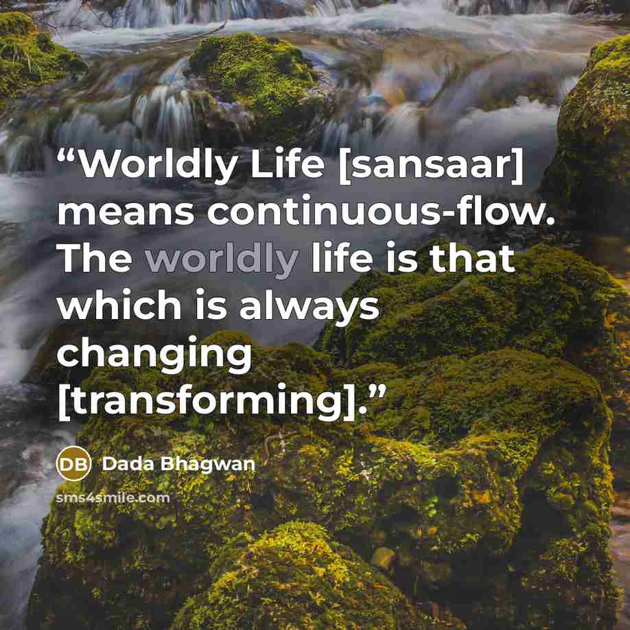 “Worldly Life [sansaar] means continuous-flow. The worldly life is that which is always changing [transforming].” quote by Dada Bhagwan