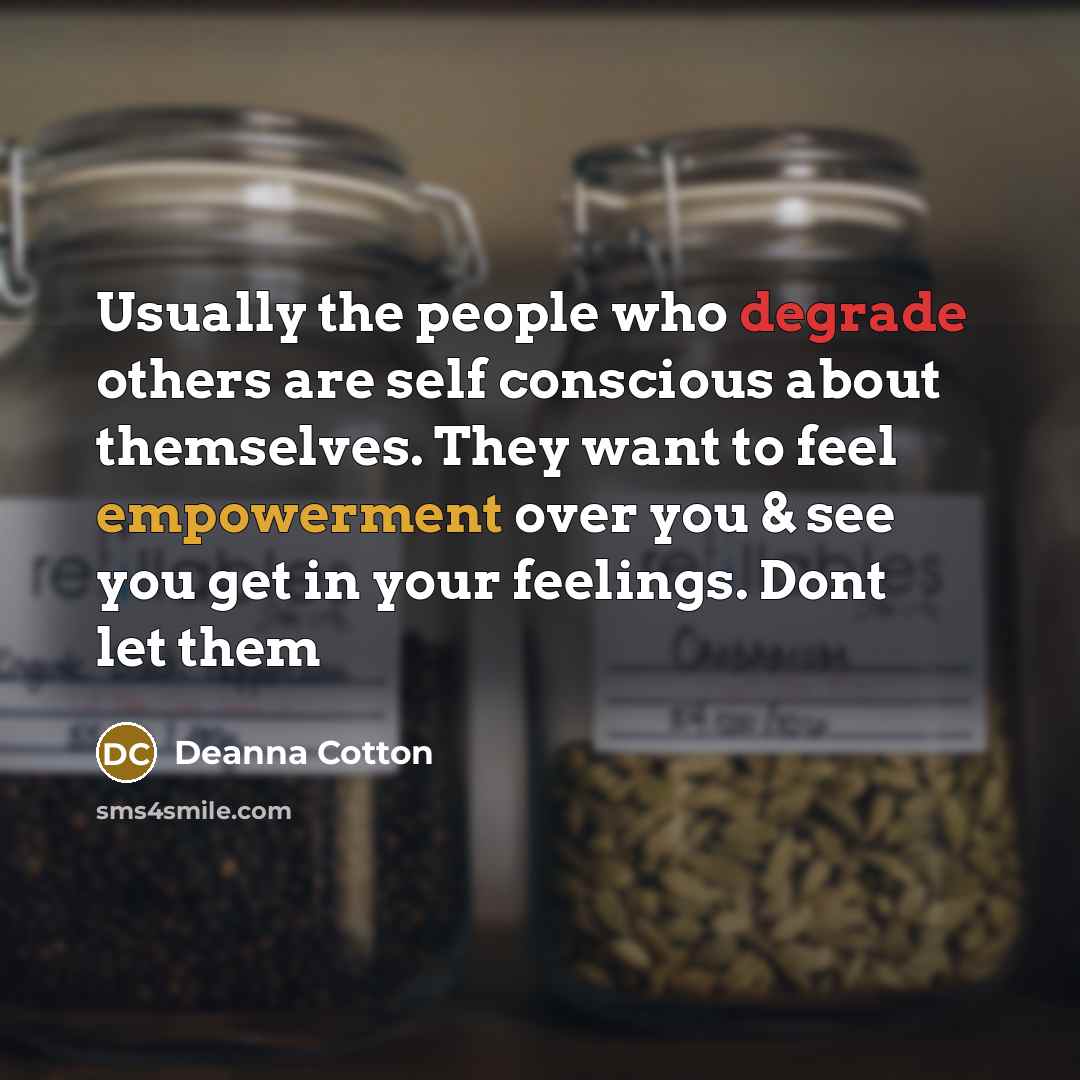 “Usually the people who degrade others are self conscious about themselves. They want to feel empowerment over you & see you get in your feelings. Dont let them” quote by Deanna Cotton
