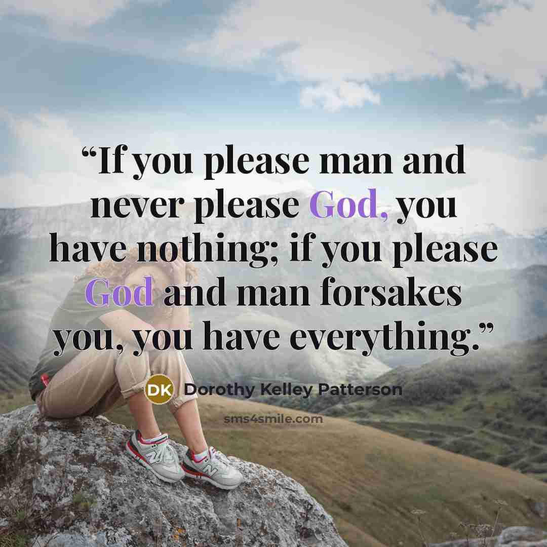 “If you please man and never please God, you have nothing; if you please God and man forsakes you, you have everything.” quote by Dorothy Kelley Patterson