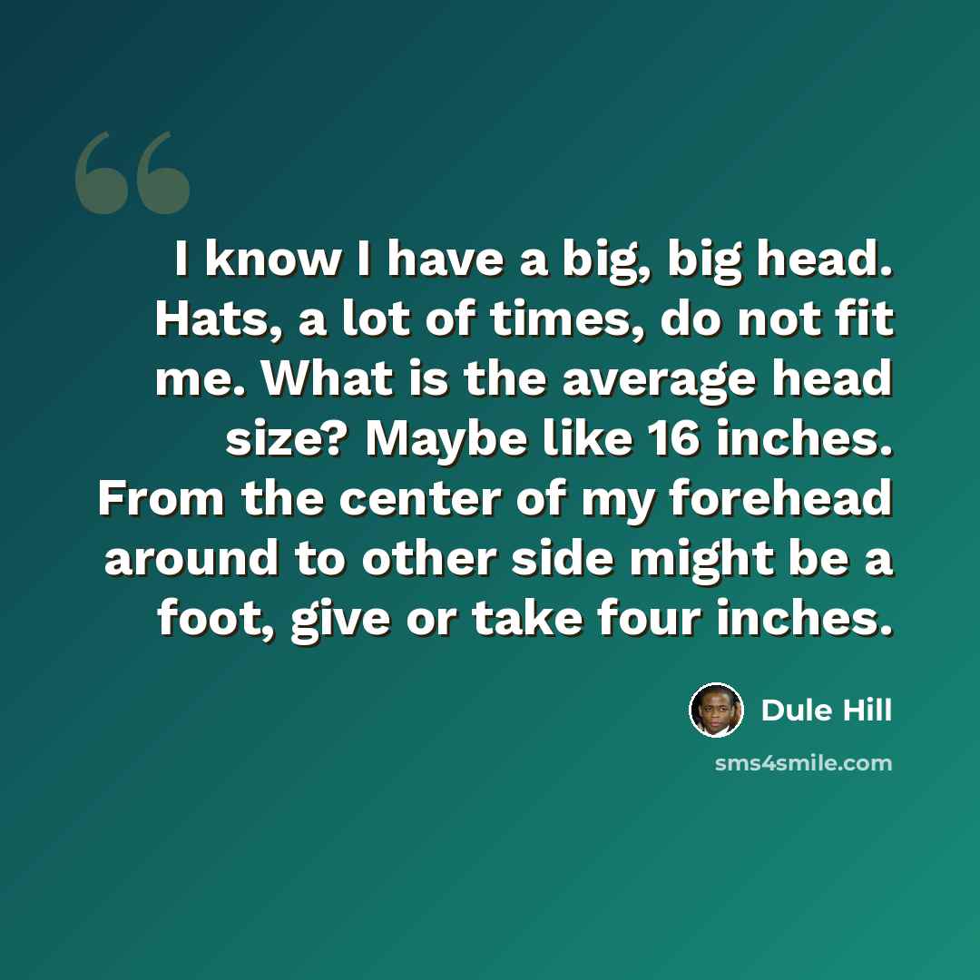 “I know I have a big, big head. Hats, a lot of times, do not fit me. What is the average head size? Maybe like 16 inches. From the center of my forehead around to other side might be a foot, give or take four inches.” quote by Dule Hill
