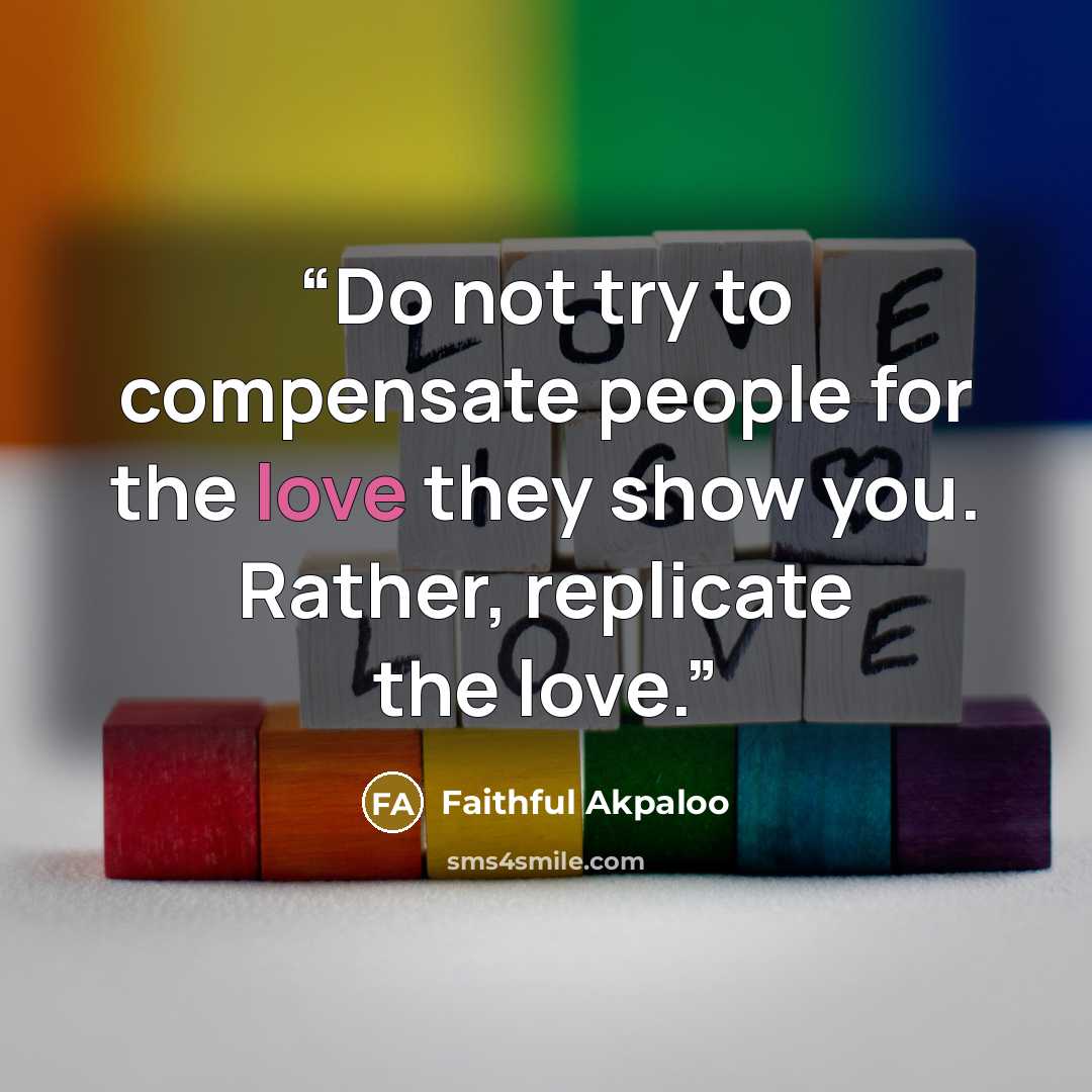 “Do not try to compensate people for the love they show you. Rather, replicate the love.” quote by Faithful Akpaloo
