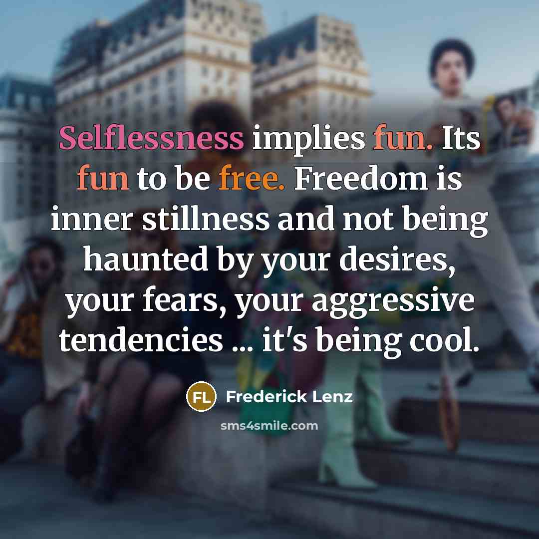 “Selflessness implies fun. Its fun to be free. Freedom is inner stillness and not being haunted by your desires, your fears, your aggressive tendencies ... it's being cool.” quote by Frederick Lenz
