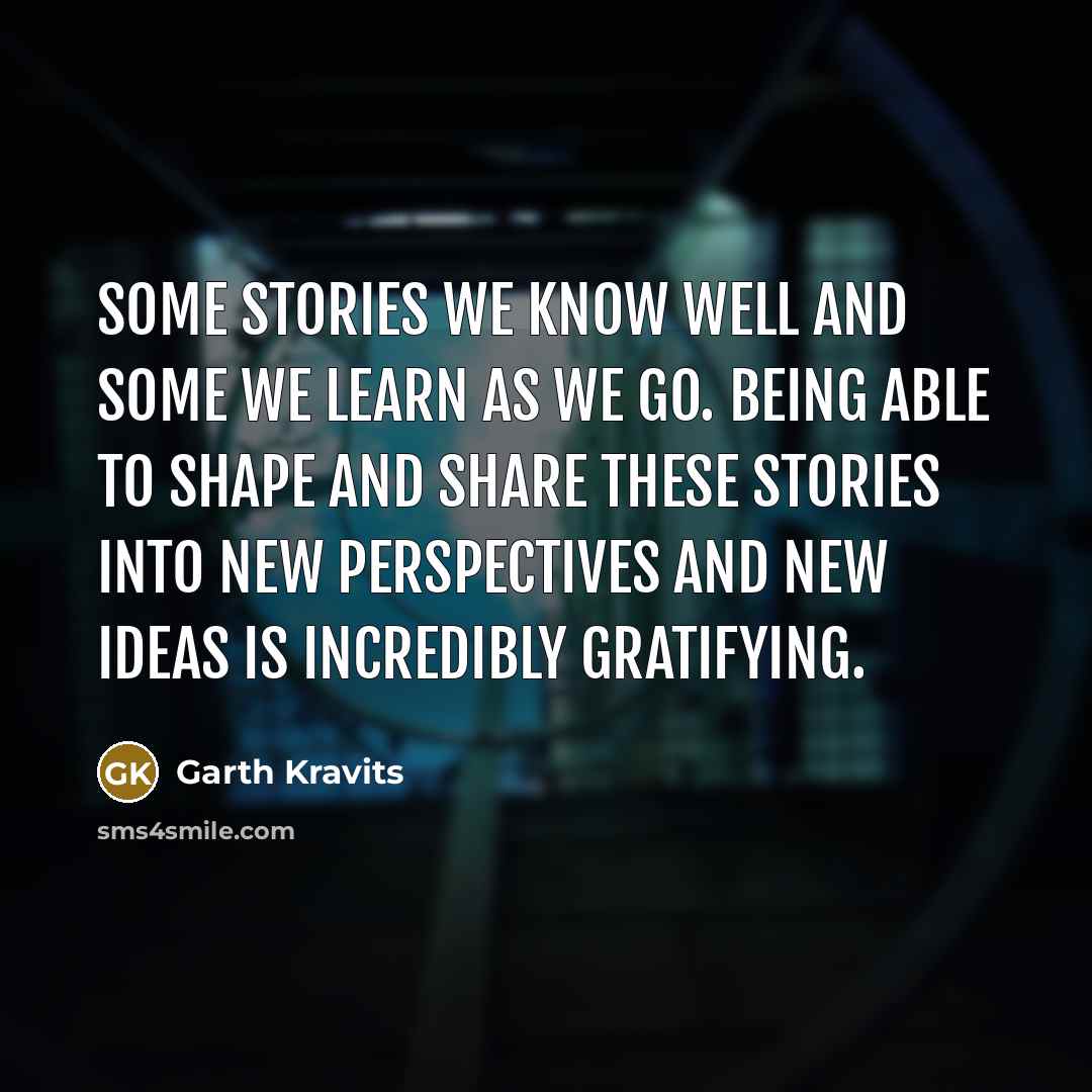 “Some stories we know well and some we learn as we go. Being able to shape and share these stories into new perspectives and new ideas is incredibly gratifying.” quote by Garth Kravits