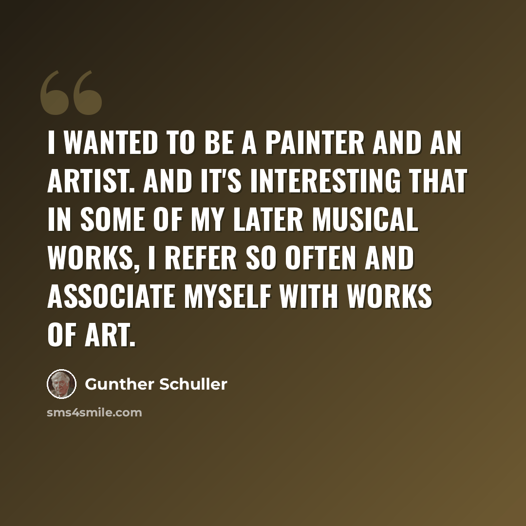 “I wanted to be a painter and an artist. And it's interesting that in some of my later musical works, I refer so often and associate myself with works of art.” quote by Gunther Schuller