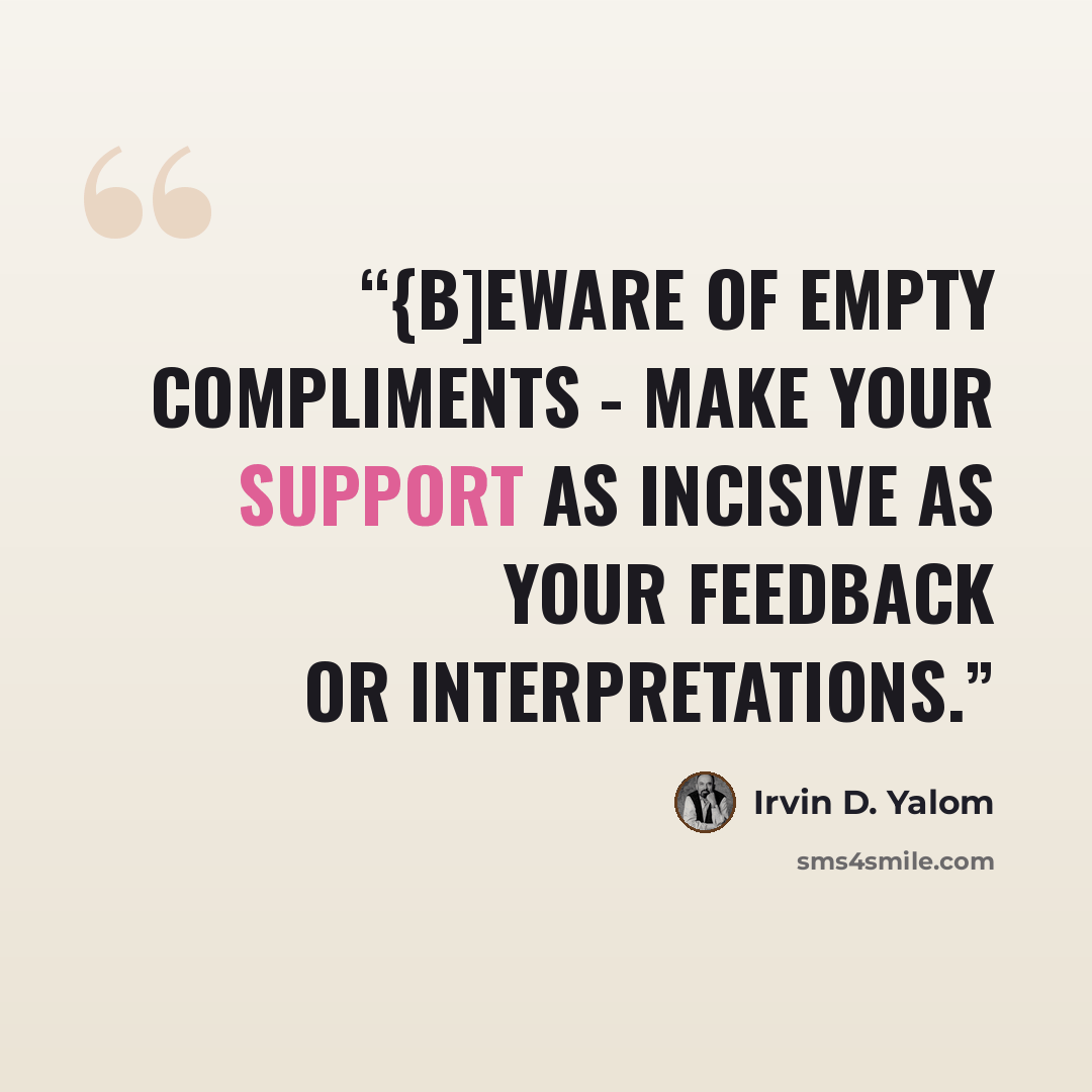“{B]eware of empty compliments - make your support as incisive as your feedback or interpretations.” quote by Irvin D. Yalom