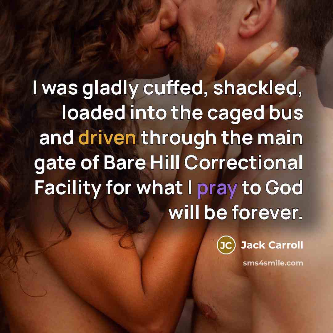 “I was gladly cuffed, shackled, loaded into the caged bus and driven through the main gate of Bare Hill Correctional Facility for what I pray to God will be forever.” quote by Jack Carroll