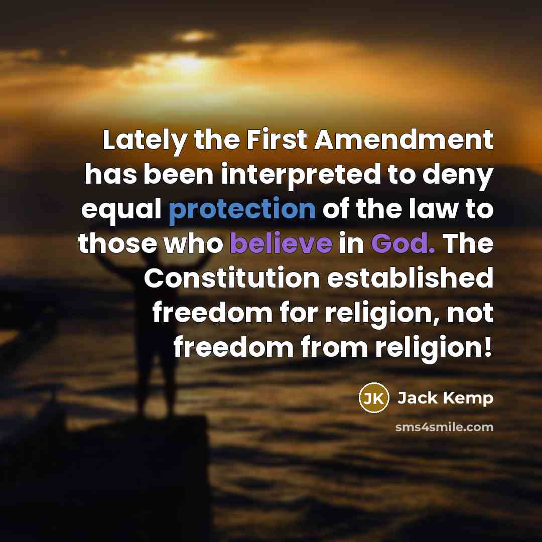 “Lately the First Amendment has been interpreted to deny equal protection of the law to those who believe in God. The Constitution established freedom for religion, not freedom from religion!” quote by Jack Kemp