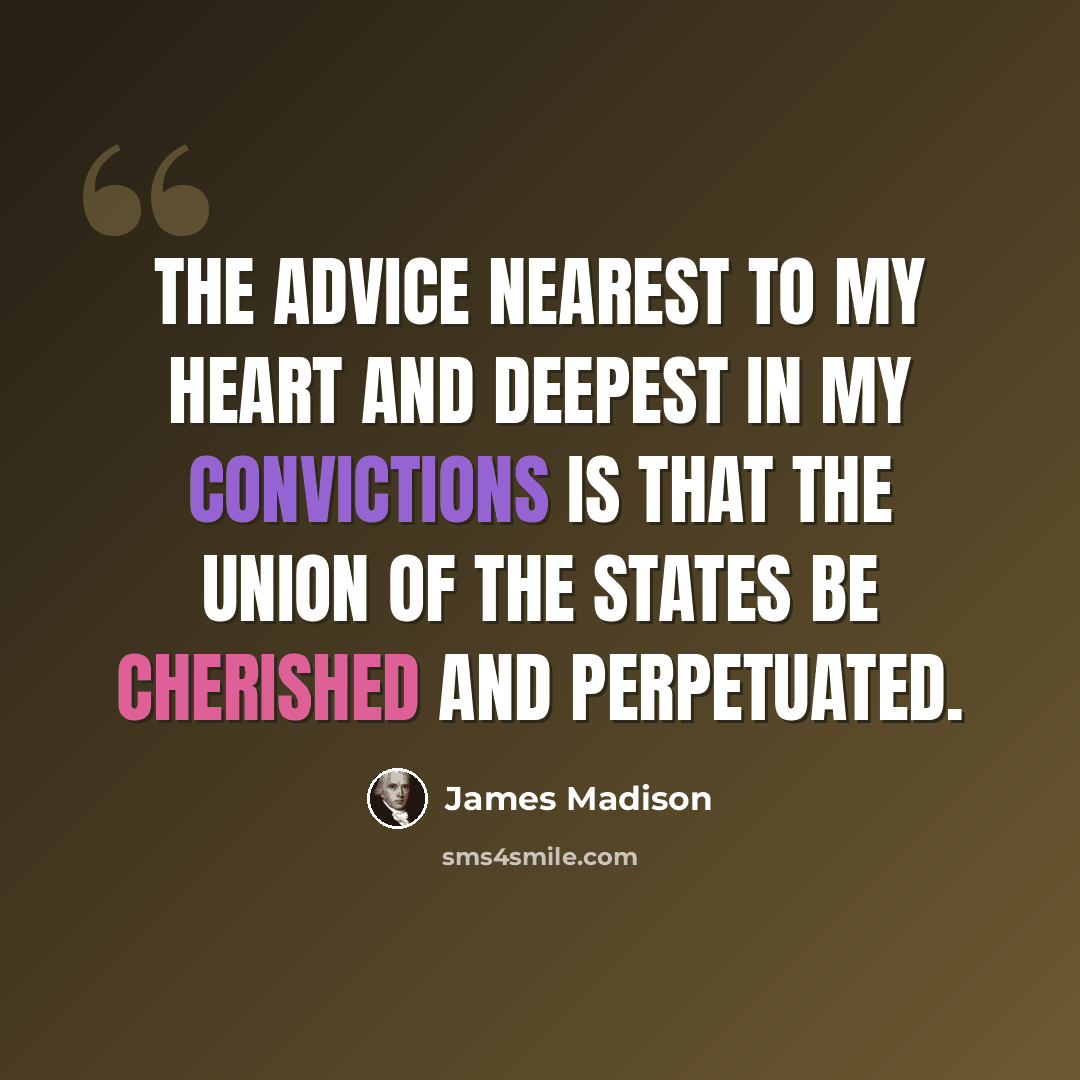 “The advice nearest to my heart and deepest in my convictions is that the Union of the States be cherished and perpetuated.” quote by James Madison