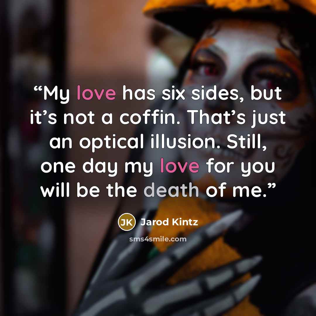 “My love has six sides, but it’s not a coffin. That’s just an optical illusion. Still, one day my love for you will be the death of me.” quote by Jarod Kintz