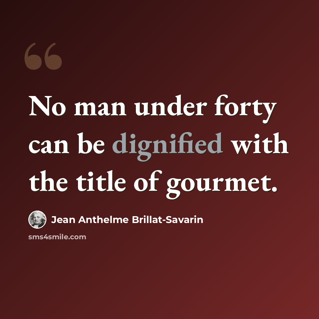 “No man under forty can be dignified with the title of gourmet.” quote by Jean Anthelme Brillat-Savarin