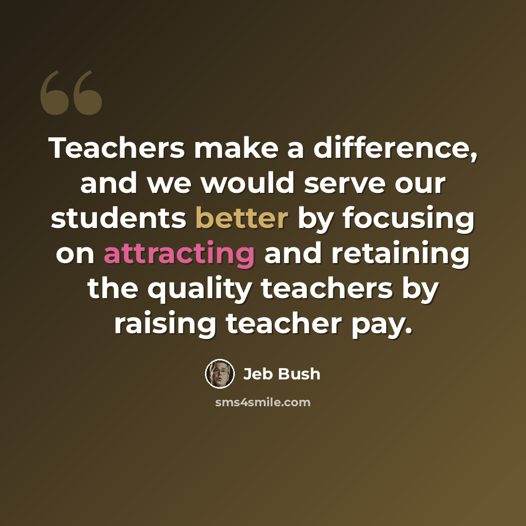 “Teachers make a difference, and we would serve our students better by focusing on attracting and retaining the quality teachers by raising teacher pay.” quote by Jeb Bush