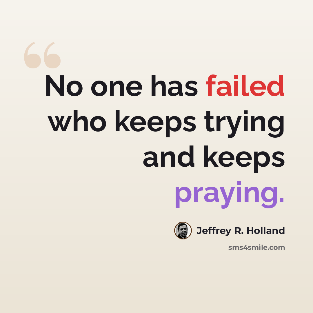“No one has failed who keeps trying and keeps praying.” quote by Jeffrey R. Holland