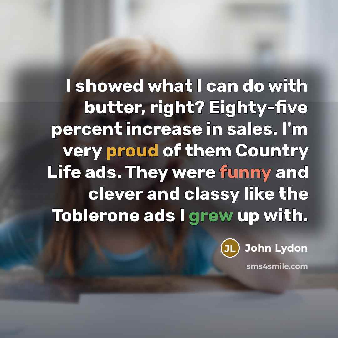 “I showed what I can do with butter, right? Eighty-five percent increase in sales. I'm very proud of them Country Life ads. They were funny and clever and classy like the Toblerone ads I grew up with.” quote by John Lydon