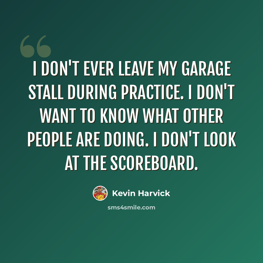 “I don't ever leave my garage stall during practice. I don't want to know what other people are doing. I don't look at the scoreboard.” quote by Kevin Harvick