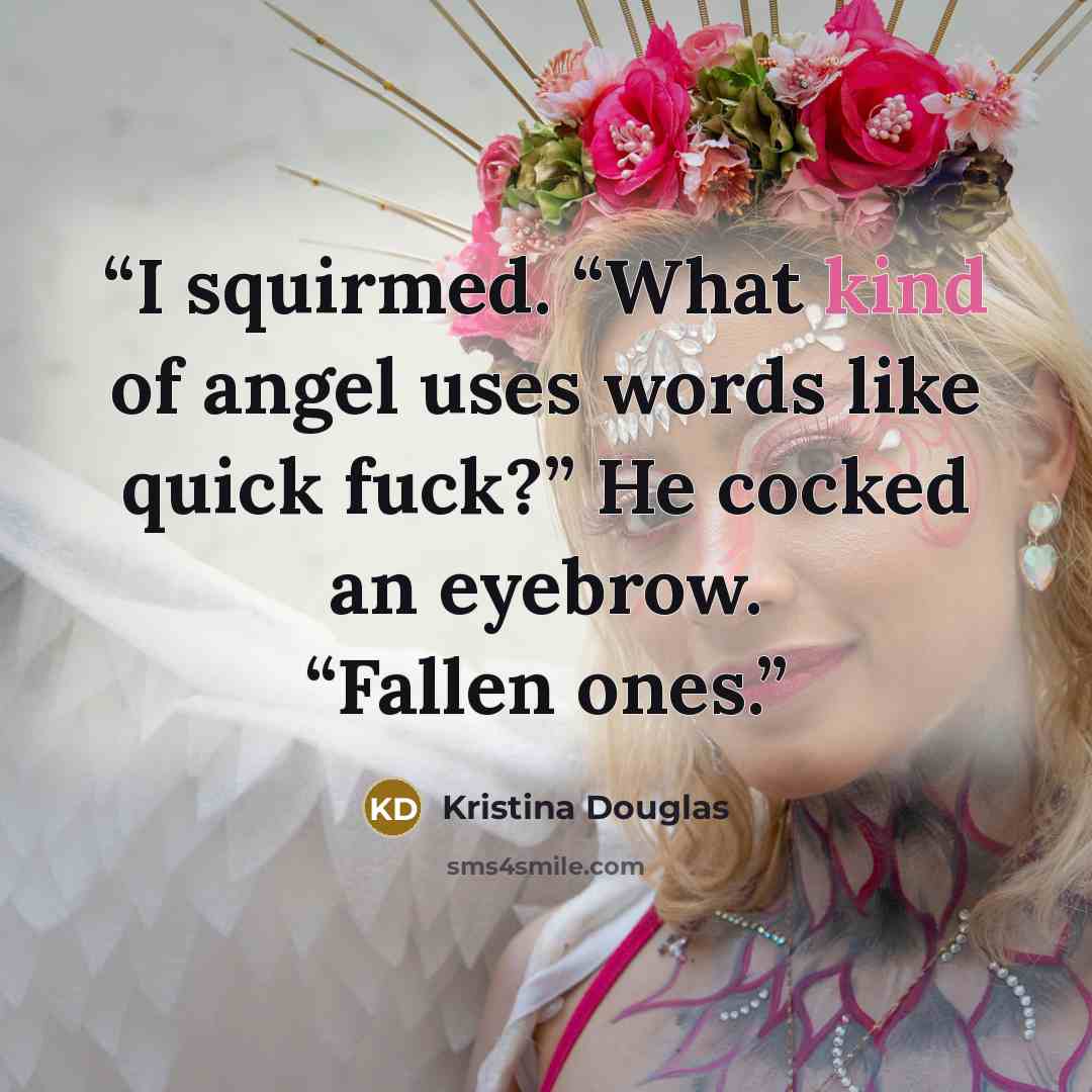 “I squirmed. “What kind of angel uses words like quick fuck?” He cocked an eyebrow. “Fallen ones.” quote by Kristina Douglas