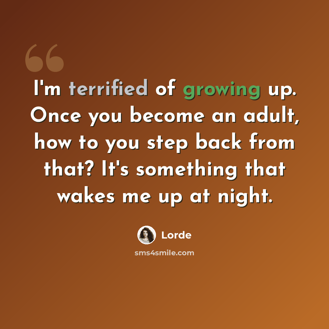 “I'm terrified of growing up. Once you become an adult, how to you step back from that? It's something that wakes me up at night.” quote by Lorde