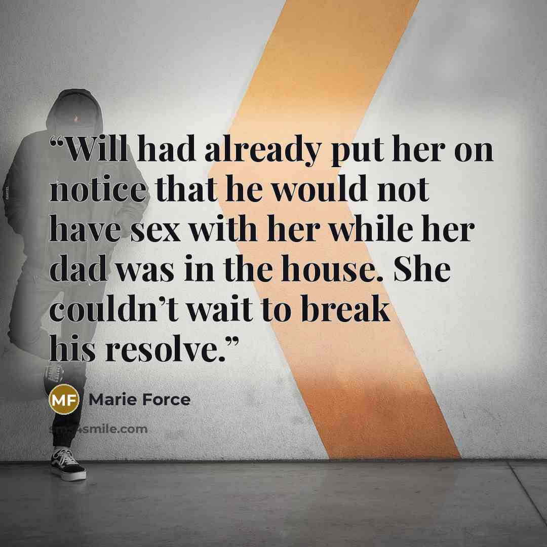 “Will had already put her on notice that he would not have sex with her while her dad was in the house. She couldn’t wait to break his resolve.” quote by Marie Force