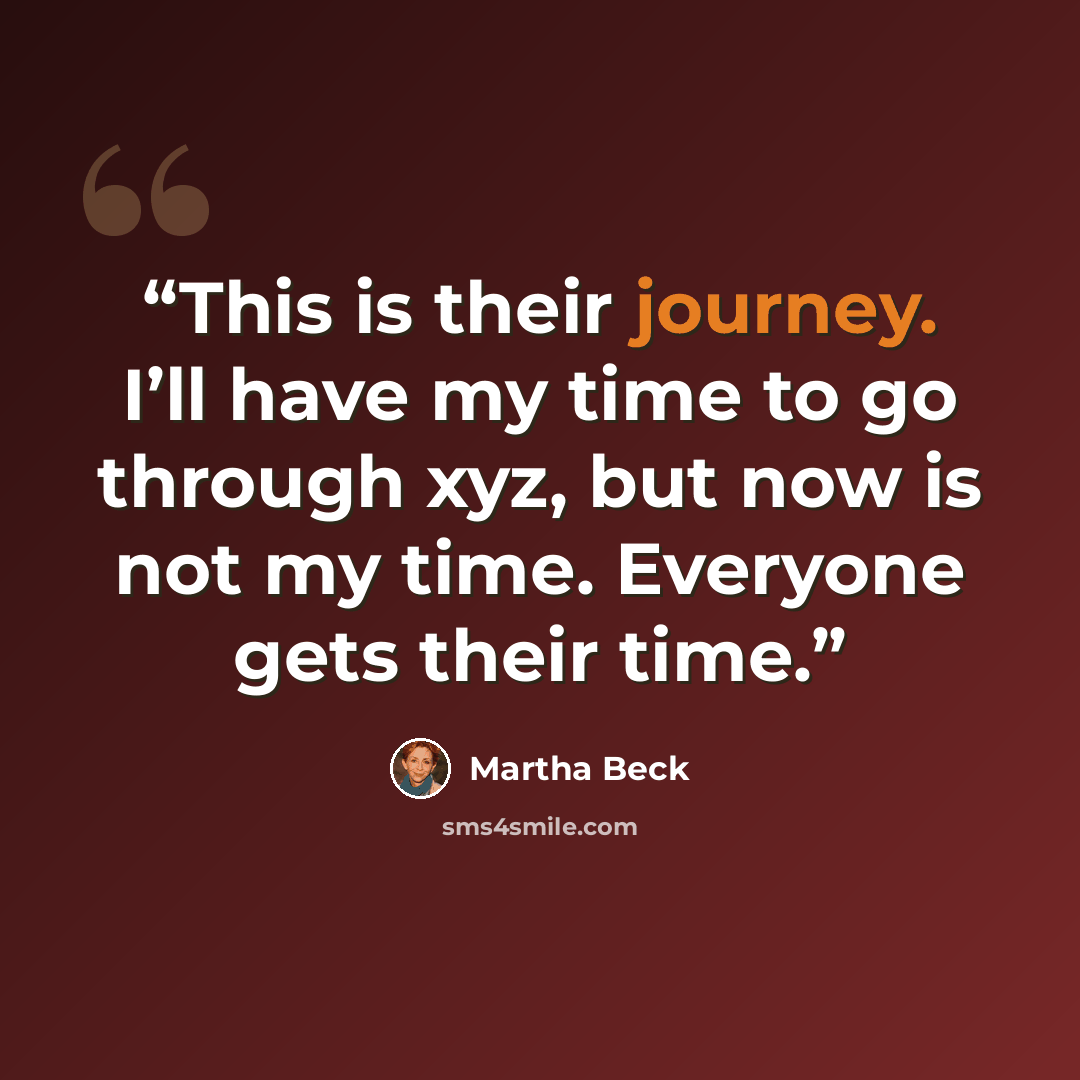 “This is their journey. I’ll have my time to go through xyz, but now is not my time. Everyone gets their time.” quote by Martha Beck