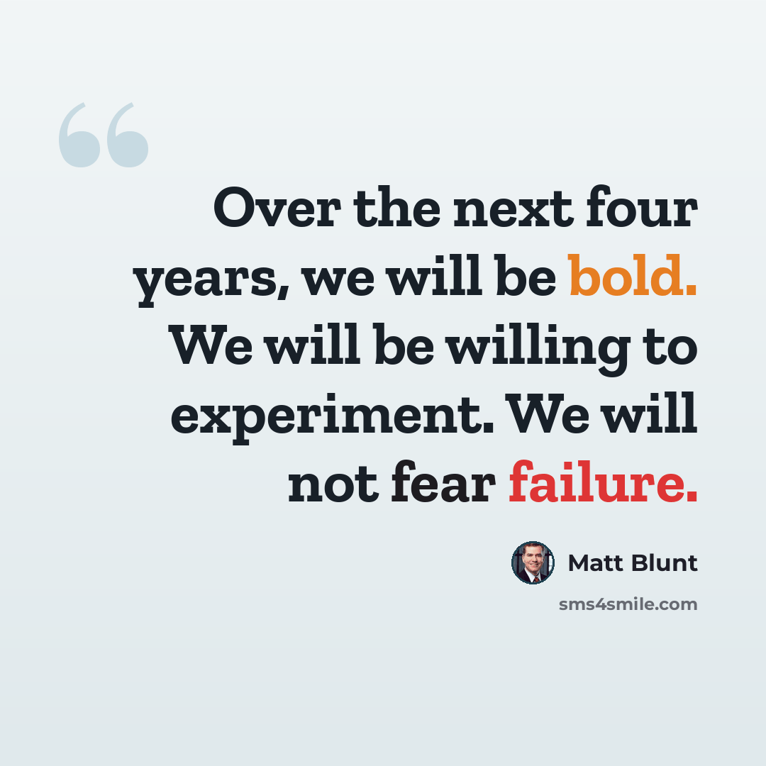 “Over the next four years, we will be bold. We will be willing to experiment. We will not fear failure.” quote by Matt Blunt