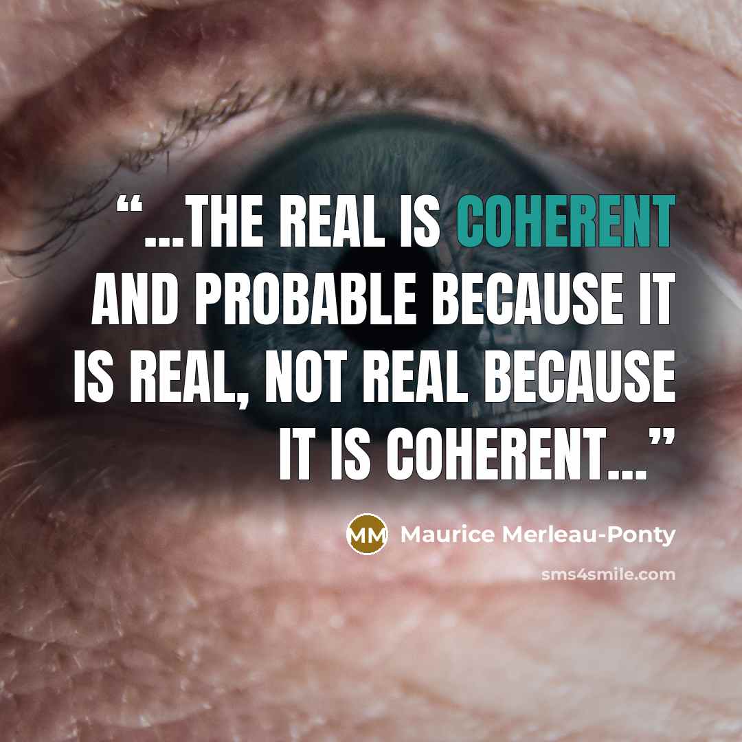 “...the real is coherent and probable because it is real, not real because it is coherent...” quote by Maurice Merleau-Ponty
