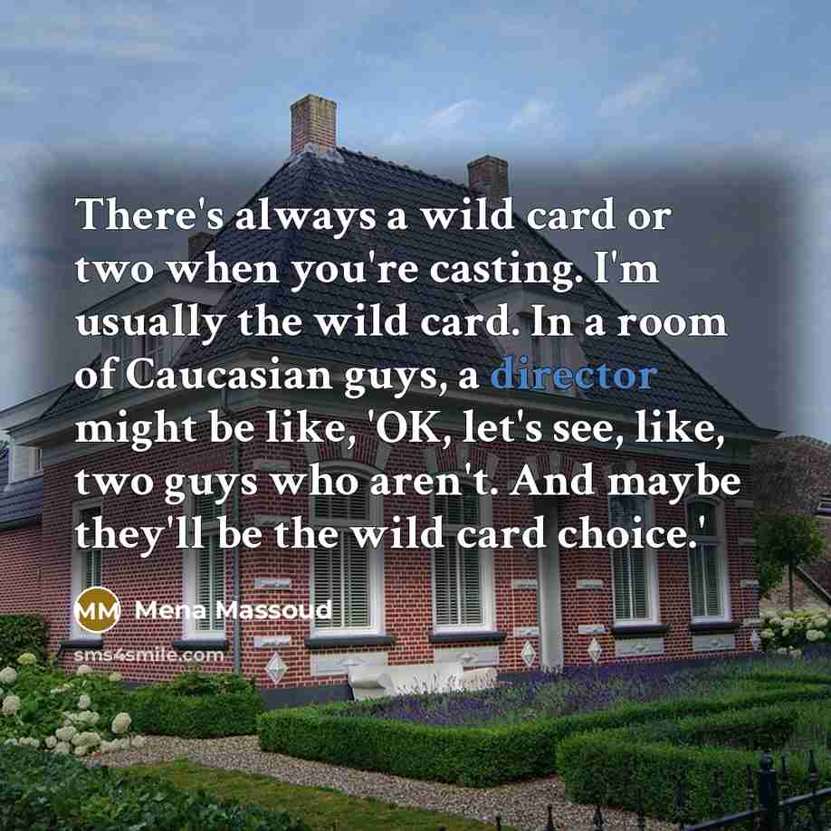 “There's always a wild card or two when you're casting. I'm usually the wild card. In a room of Caucasian guys, a director might be like, 'OK, let's see, like, two guys who aren't. And maybe they'll be the wild card choice.'” quote by Mena Massoud