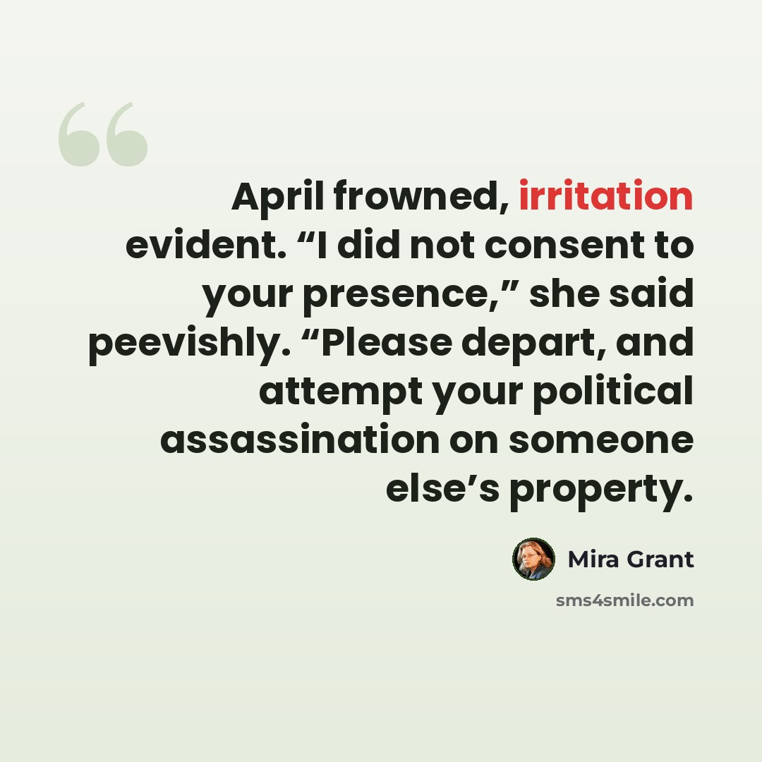 “April frowned, irritation evident. “I did not consent to your presence,” she said peevishly. “Please depart, and attempt your political assassination on someone else’s property.” quote by Mira Grant